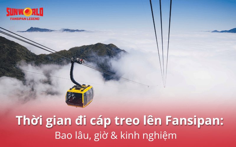 Thời gian đi cáp treo lên Fansipan: Bao lâu, giờ & kinh nghiệm